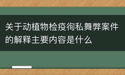 关于动植物检疫徇私舞弊案件的解释主要内容是什么