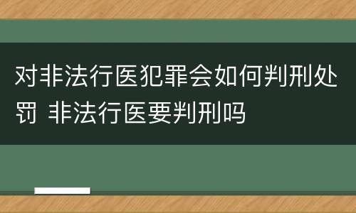 对非法行医犯罪会如何判刑处罚 非法行医要判刑吗