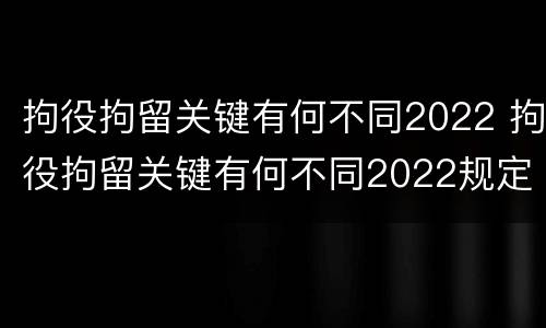 拘役拘留关键有何不同2022 拘役拘留关键有何不同2022规定