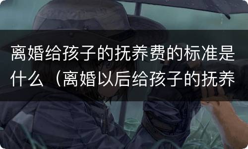 离婚给孩子的抚养费的标准是什么（离婚以后给孩子的抚养费是多少）