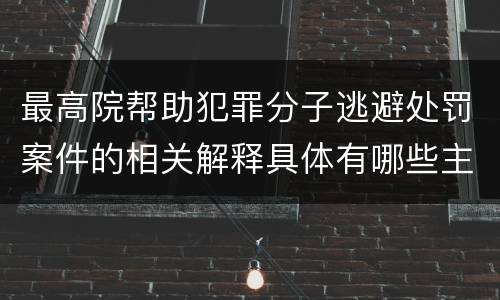 最高院帮助犯罪分子逃避处罚案件的相关解释具体有哪些主要内容