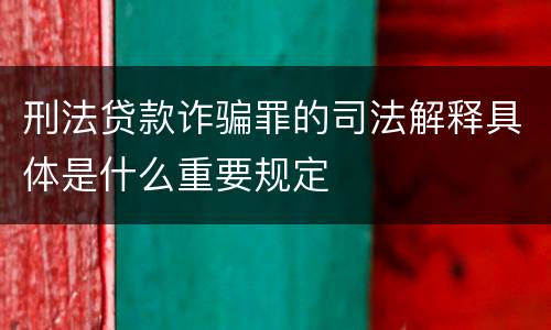 刑法贷款诈骗罪的司法解释具体是什么重要规定