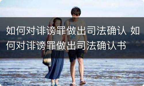 如何对诽谤罪做出司法确认 如何对诽谤罪做出司法确认书