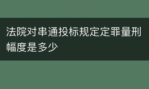 法院对串通投标规定定罪量刑幅度是多少