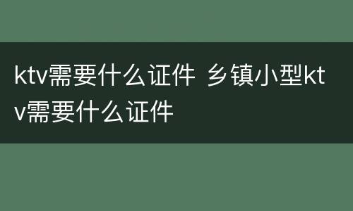 ktv需要什么证件 乡镇小型ktv需要什么证件