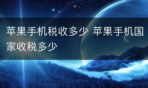 苹果手机税收多少 苹果手机国家收税多少