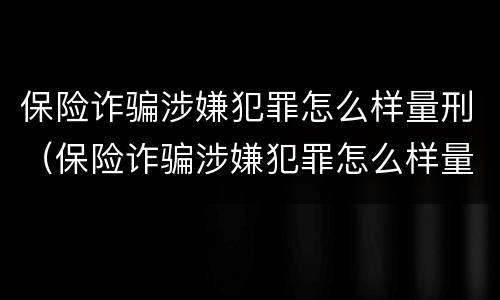 保险诈骗涉嫌犯罪怎么样量刑（保险诈骗涉嫌犯罪怎么样量刑的）