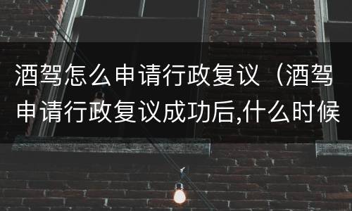 酒驾怎么申请行政复议（酒驾申请行政复议成功后,什么时候能拿到驾照）
