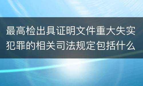 最高检出具证明文件重大失实犯罪的相关司法规定包括什么主要内容