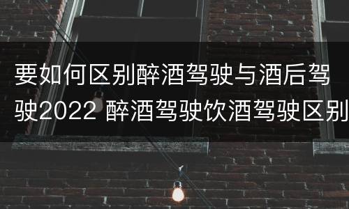 要如何区别醉酒驾驶与酒后驾驶2022 醉酒驾驶饮酒驾驶区别