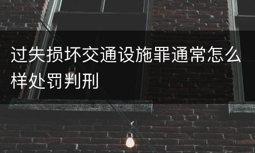 过失损坏交通设施罪通常怎么样处罚判刑