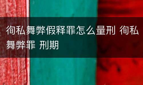徇私舞弊假释罪怎么量刑 徇私舞弊罪 刑期