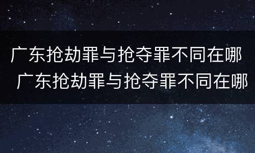 广东抢劫罪与抢夺罪不同在哪 广东抢劫罪与抢夺罪不同在哪里