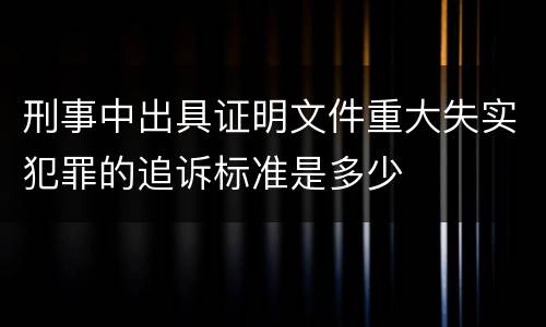 刑事中出具证明文件重大失实犯罪的追诉标准是多少