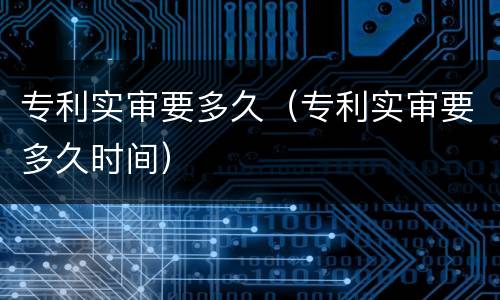 专利实审要多久（专利实审要多久时间）