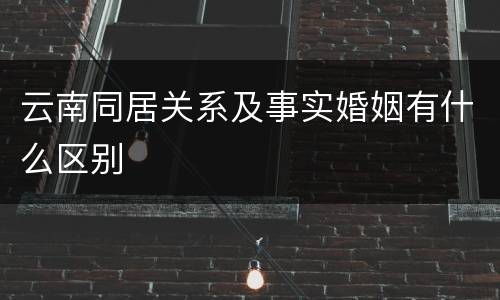 云南同居关系及事实婚姻有什么区别