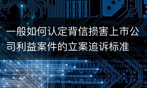 一般如何认定背信损害上市公司利益案件的立案追诉标准