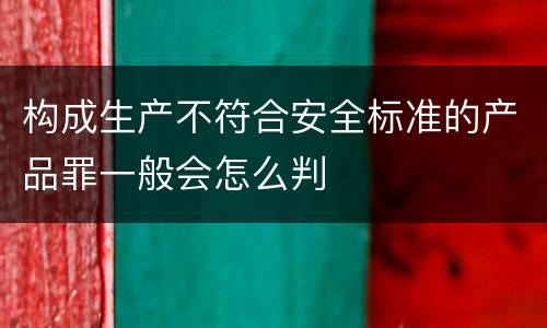 构成生产不符合安全标准的产品罪一般会怎么判