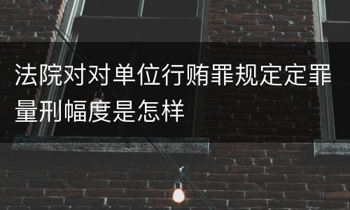 法院对对单位行贿罪规定定罪量刑幅度是怎样