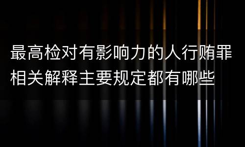 最高检对有影响力的人行贿罪相关解释主要规定都有哪些