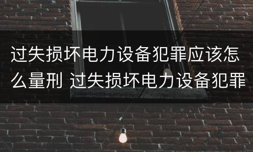 过失损坏电力设备犯罪应该怎么量刑 过失损坏电力设备犯罪应该怎么量刑呢