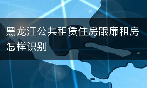 黑龙江公共租赁住房跟廉租房怎样识别