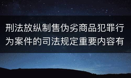 刑法放纵制售伪劣商品犯罪行为案件的司法规定重要内容有哪些
