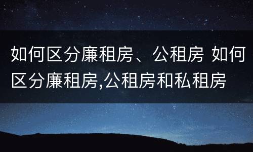 如何区分廉租房、公租房 如何区分廉租房,公租房和私租房