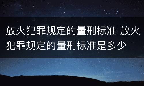 放火犯罪规定的量刑标准 放火犯罪规定的量刑标准是多少
