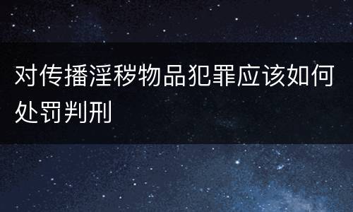 对传播淫秽物品犯罪应该如何处罚判刑