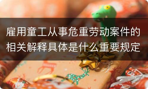 雇用童工从事危重劳动案件的相关解释具体是什么重要规定