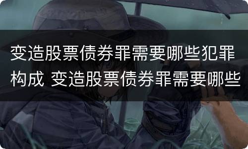 变造股票债券罪需要哪些犯罪构成 变造股票债券罪需要哪些犯罪构成条件