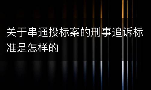 关于串通投标案的刑事追诉标准是怎样的