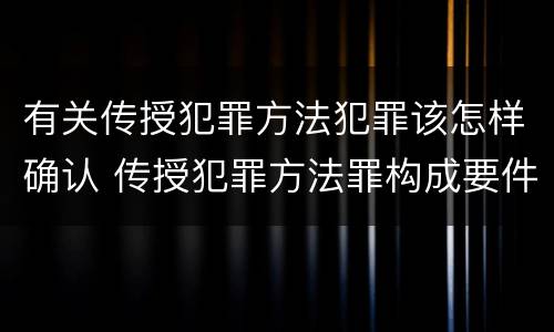 有关传授犯罪方法犯罪该怎样确认 传授犯罪方法罪构成要件