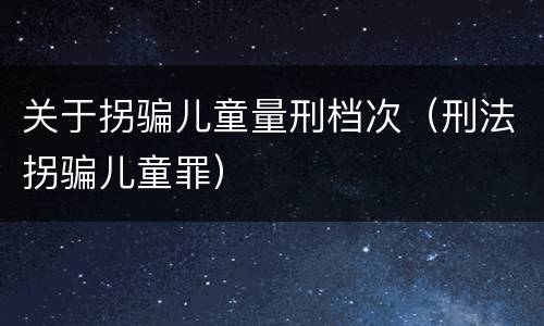 关于拐骗儿童量刑档次（刑法拐骗儿童罪）