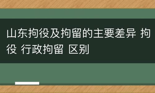 山东拘役及拘留的主要差异 拘役 行政拘留 区别