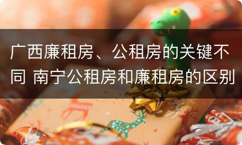广西廉租房、公租房的关键不同 南宁公租房和廉租房的区别