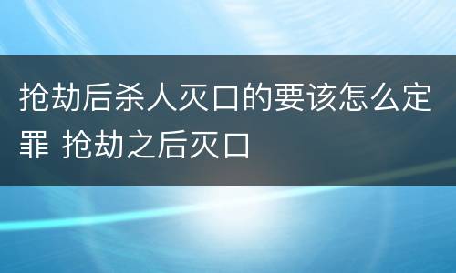 抢劫后杀人灭口的要该怎么定罪 抢劫之后灭口