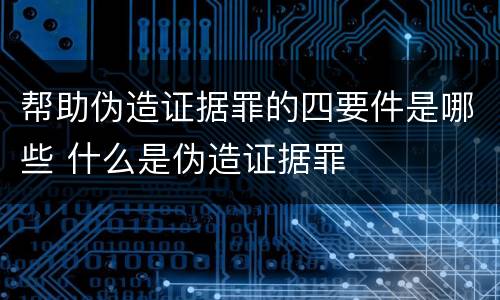 帮助伪造证据罪的四要件是哪些 什么是伪造证据罪