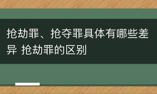 抢劫罪、抢夺罪具体有哪些差异 抢劫罪的区别