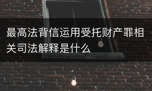 最高法背信运用受托财产罪相关司法解释是什么