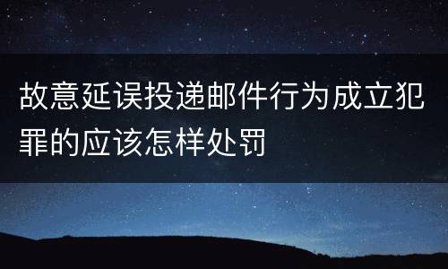 故意延误投递邮件行为成立犯罪的应该怎样处罚