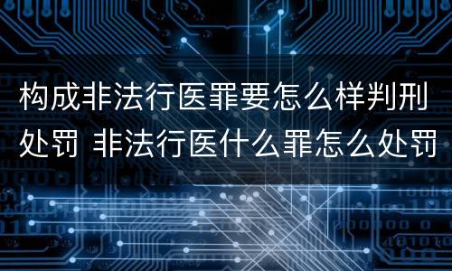 构成非法行医罪要怎么样判刑处罚 非法行医什么罪怎么处罚