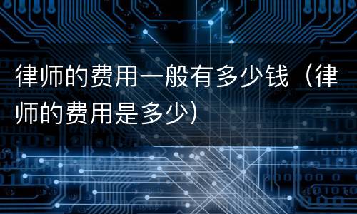 律师的费用一般有多少钱（律师的费用是多少）