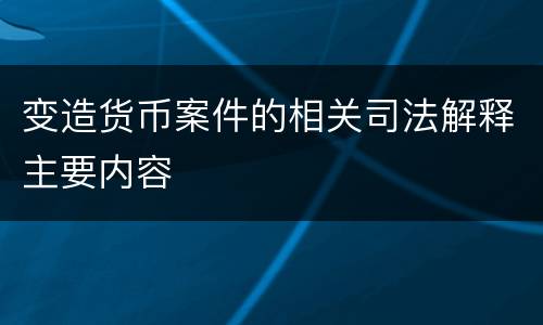 变造货币案件的相关司法解释主要内容