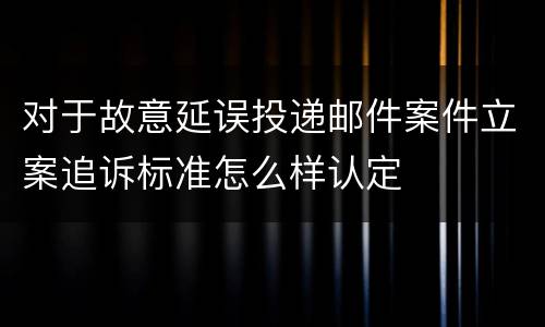 对于故意延误投递邮件案件立案追诉标准怎么样认定