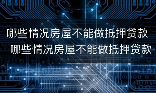 哪些情况房屋不能做抵押贷款 哪些情况房屋不能做抵押贷款业务