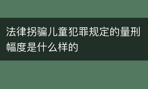 法律拐骗儿童犯罪规定的量刑幅度是什么样的