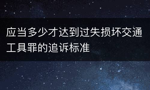 应当多少才达到过失损坏交通工具罪的追诉标准