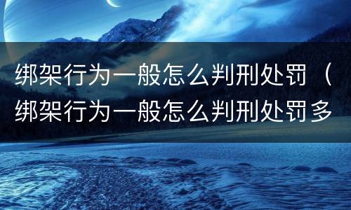 绑架行为一般怎么判刑处罚（绑架行为一般怎么判刑处罚多少钱）